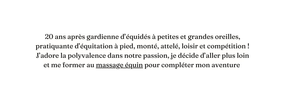 20 ans après gardienne d équidés à petites et grandes oreilles pratiquante d équitation à pied monté attelé loisir et compétition J adore la polyvalence dans notre passion je décide d aller plus loin et me former au massage équin pour compléter mon aventure
